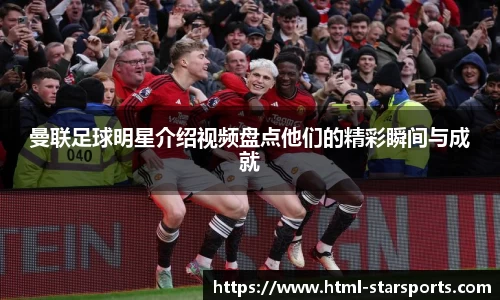 曼联足球明星介绍视频盘点他们的精彩瞬间与成就